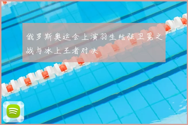 俄罗斯奥运会上演羽生结弦卫冕之战与冰上王者对决