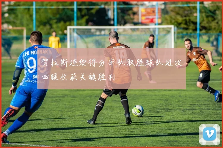贺拉斯连续得分率队取胜球队进攻回暖收获关键胜利