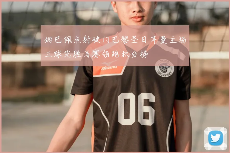 姆巴佩点射破门巴黎圣日耳曼主场三球完胜马赛领跑积分榜