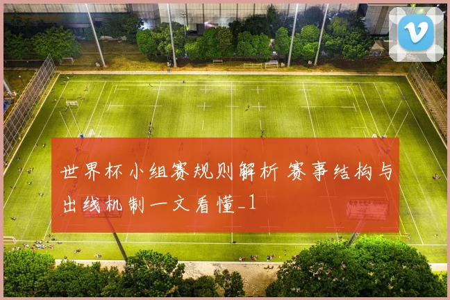 世界杯小组赛规则解析 赛事结构与出线机制一文看懂_1