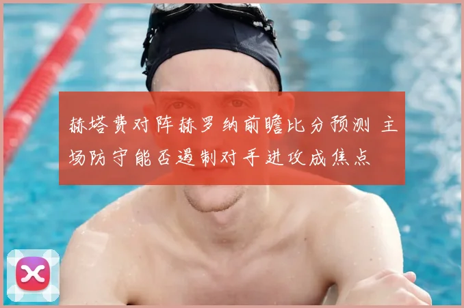 赫塔费对阵赫罗纳前瞻比分预测 主场防守能否遏制对手进攻成焦点