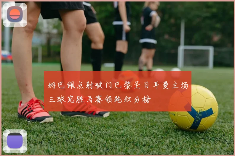 姆巴佩点射破门巴黎圣日耳曼主场三球完胜马赛领跑积分榜