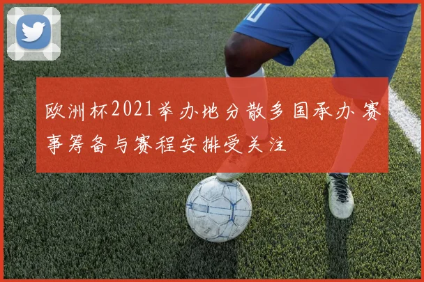 欧洲杯2021举办地分散多国承办 赛事筹备与赛程安排受关注