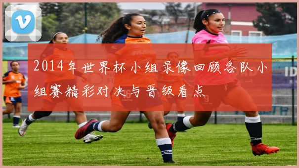 2014年世界杯小组录像回顾各队小组赛精彩对决与晋级看点