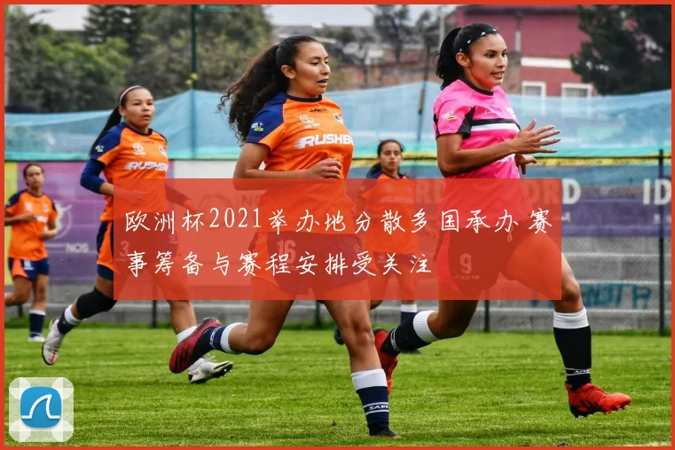 欧洲杯2021举办地分散多国承办 赛事筹备与赛程安排受关注