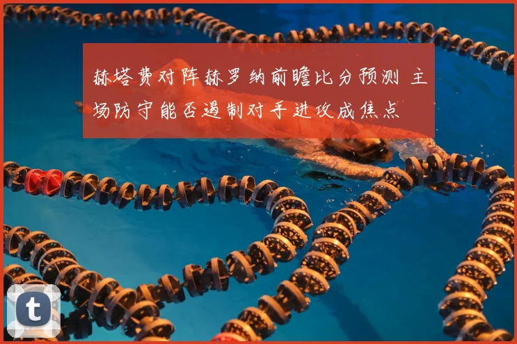 赫塔费对阵赫罗纳前瞻比分预测 主场防守能否遏制对手进攻成焦点