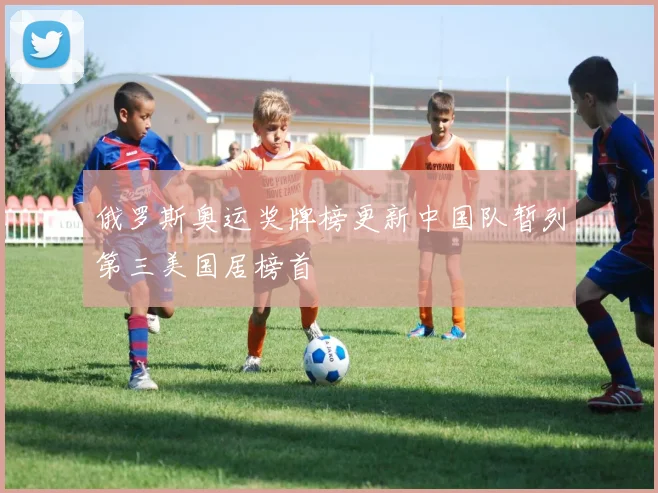 俄罗斯奥运奖牌榜更新中国队暂列第三美国居榜首