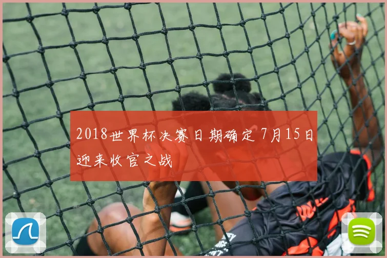 2018世界杯决赛日期确定 7月15日迎来收官之战