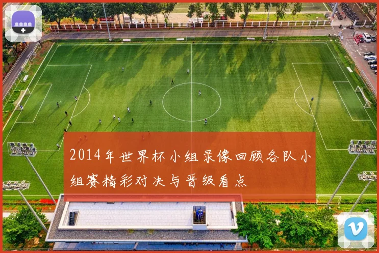 2014年世界杯小组录像回顾各队小组赛精彩对决与晋级看点