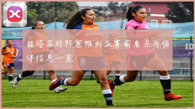 赫塔菲对阵塞维利亚赛前看点与伤停信息一览