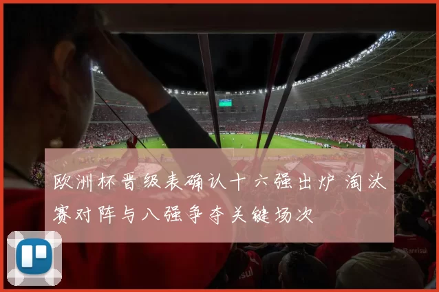 欧洲杯晋级表确认十六强出炉 淘汰赛对阵与八强争夺关键场次