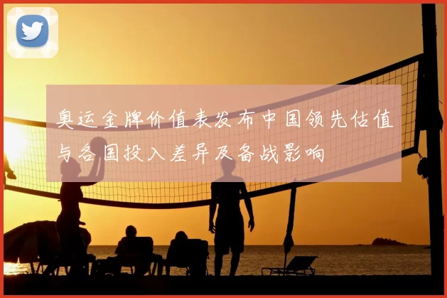 奥运金牌价值表发布中国领先估值与各国投入差异及备战影响