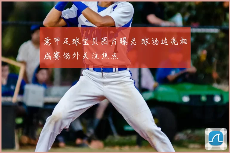 意甲足球宝贝图片曝光 球场边亮相成赛场外关注焦点