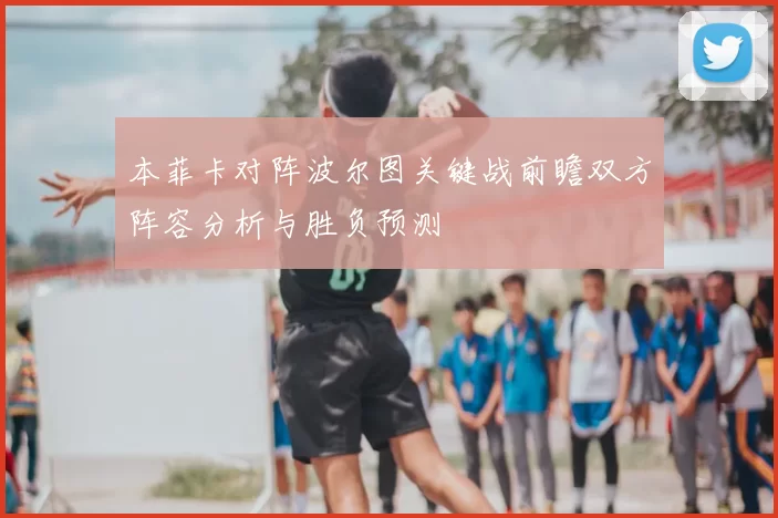 本菲卡对阵波尔图关键战前瞻双方阵容分析与胜负预测