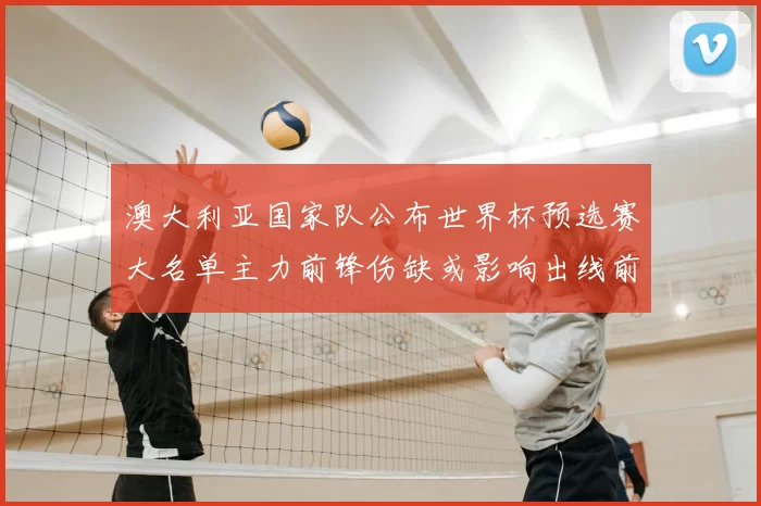 澳大利亚国家队公布世界杯预选赛大名单主力前锋伤缺或影响出线前景