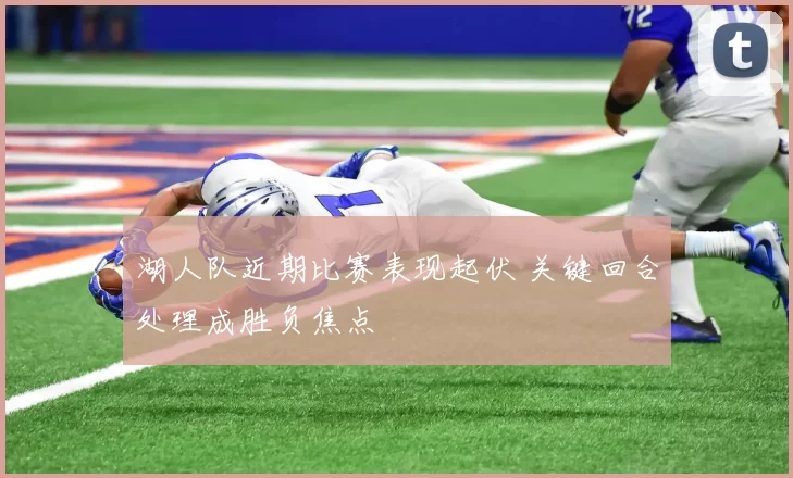 湖人队近期比赛表现起伏 关键回合处理成胜负焦点