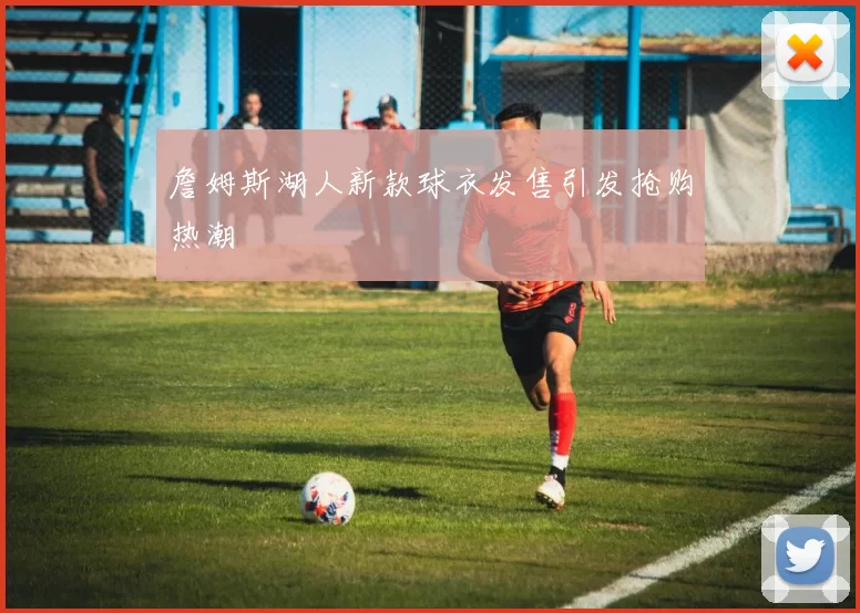 詹姆斯湖人新款球衣发售引发抢购热潮