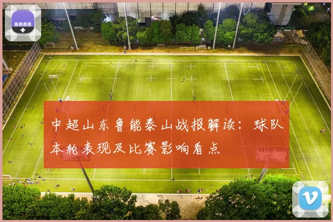 中超山东鲁能泰山战报解读：球队本轮表现及比赛影响看点