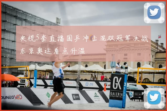 央视5套直播国乒冲击混双冠军决战东京奥运看点升温