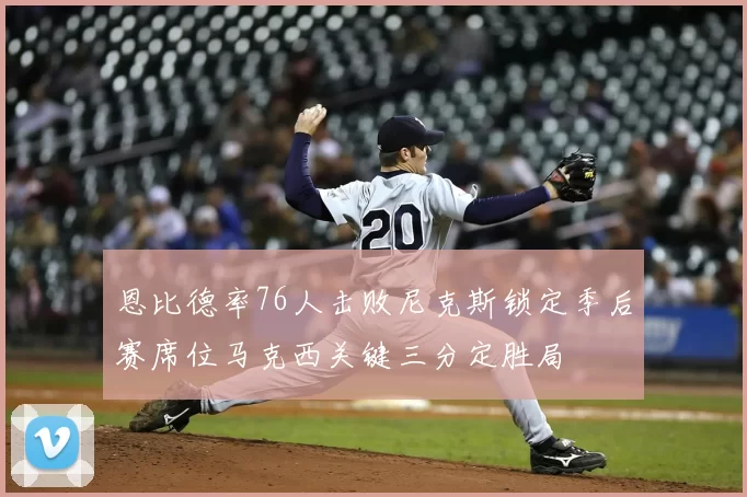 恩比德率76人击败尼克斯锁定季后赛席位马克西关键三分定胜局