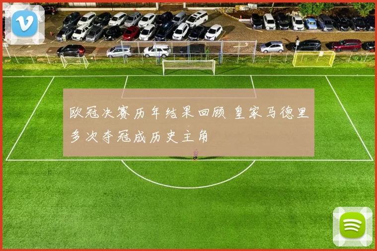 欧冠决赛历年结果回顾 皇家马德里多次夺冠成历史主角