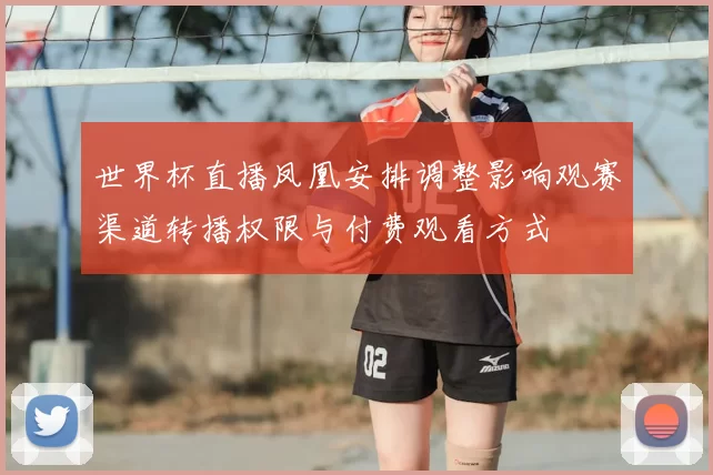 世界杯直播凤凰安排调整影响观赛渠道转播权限与付费观看方式