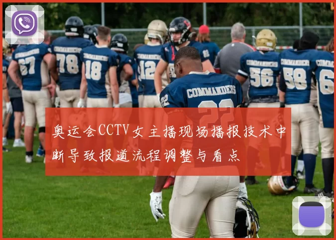 奥运会CCTV女主播现场播报技术中断导致报道流程调整与看点