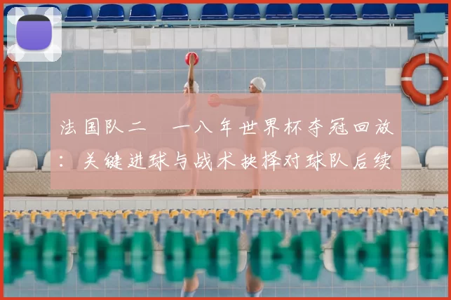 法国队二〇一八年世界杯夺冠回放：关键进球与战术抉择对球队后续影响