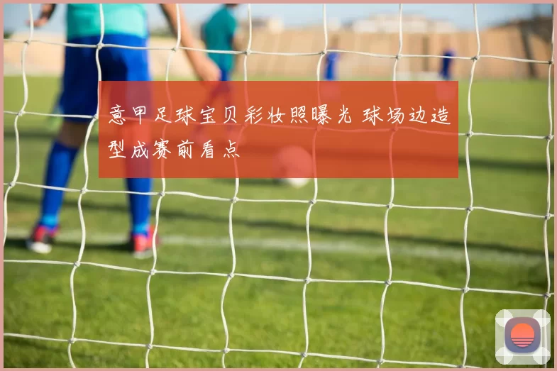 意甲足球宝贝彩妆照曝光 球场边造型成赛前看点