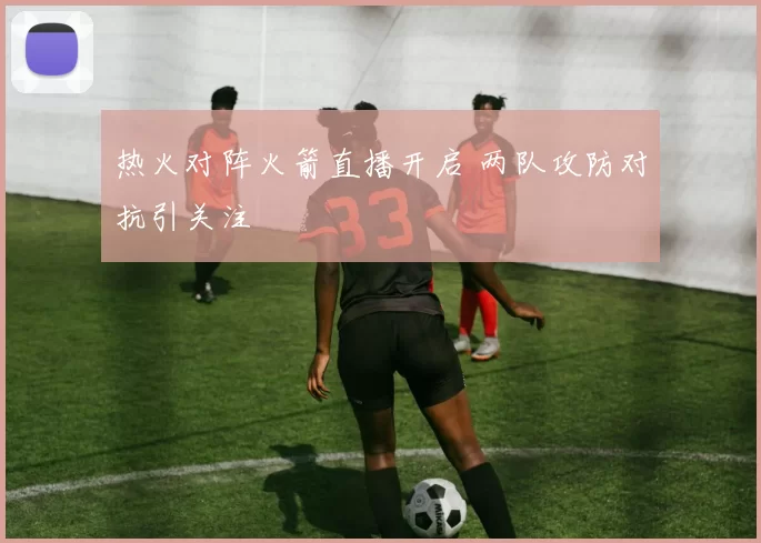 热火对阵火箭直播开启 两队攻防对抗引关注