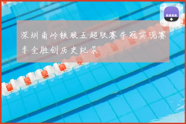 深圳南岭铁狼五超联赛夺冠实现赛季全胜创历史纪录