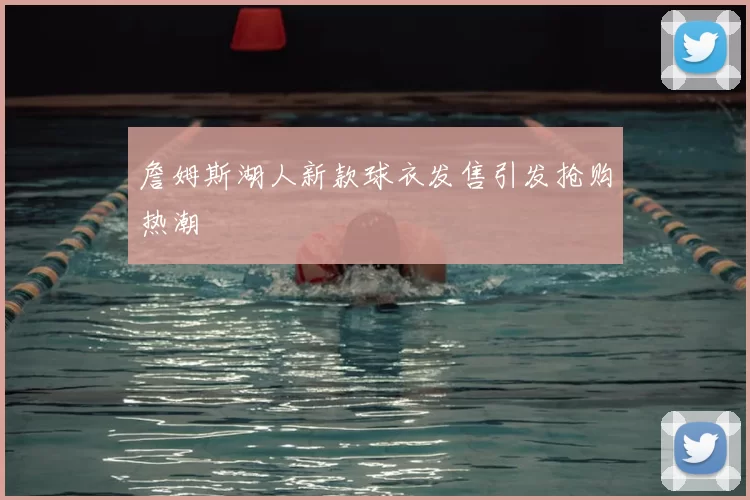 詹姆斯湖人新款球衣发售引发抢购热潮