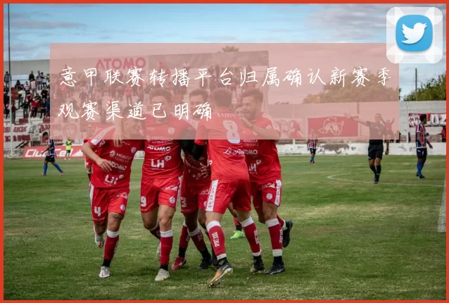 意甲联赛转播平台归属确认新赛季观赛渠道已明确