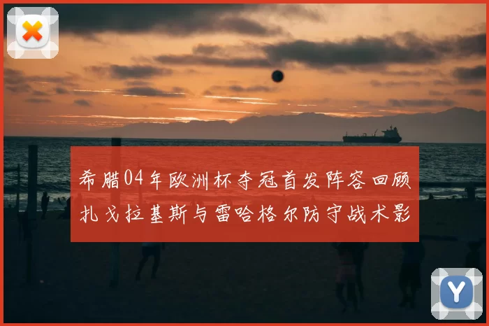 希腊04年欧洲杯夺冠首发阵容回顾扎戈拉基斯与雷哈格尔防守战术影响