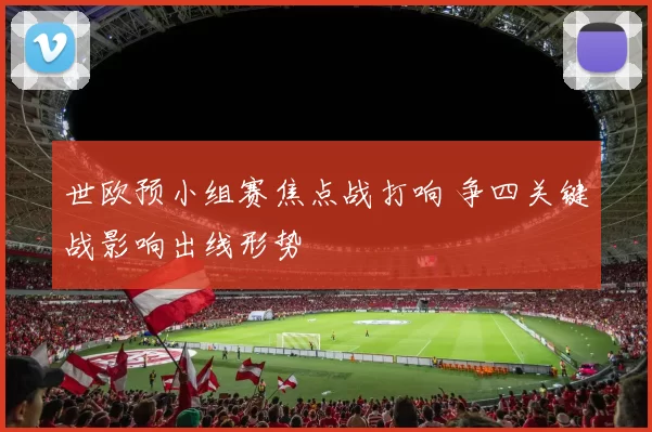 世欧预小组赛焦点战打响 争四关键战影响出线形势