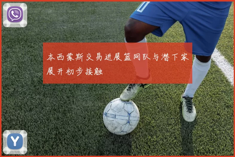 本西蒙斯交易进展篮网队与潜下家展开初步接触
