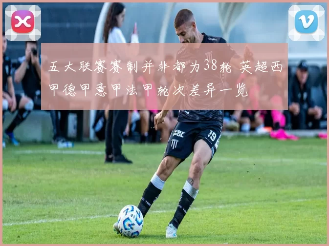 五大联赛赛制并非都为38轮 英超西甲德甲意甲法甲轮次差异一览