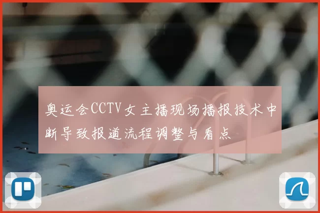 奥运会CCTV女主播现场播报技术中断导致报道流程调整与看点