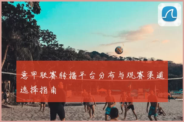 意甲联赛转播平台分布与观赛渠道选择指南