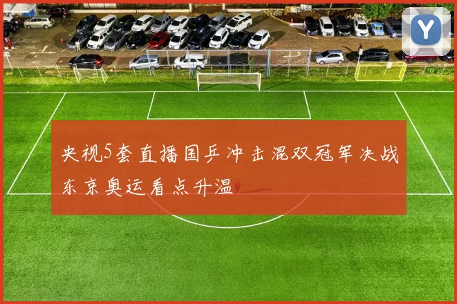 央视5套直播国乒冲击混双冠军决战东京奥运看点升温