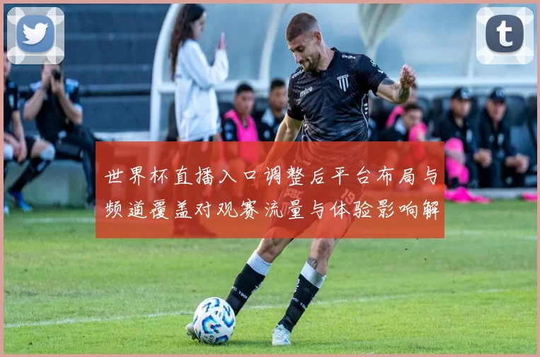 世界杯直播入口调整后平台布局与频道覆盖对观赛流量与体验影响解读