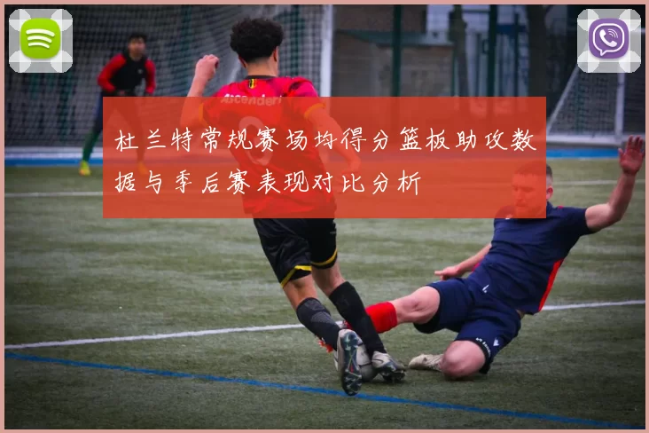 杜兰特常规赛场均得分篮板助攻数据与季后赛表现对比分析