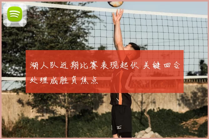 湖人队近期比赛表现起伏 关键回合处理成胜负焦点