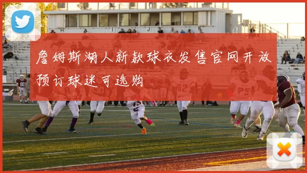 詹姆斯湖人新款球衣发售官网开放预订球迷可选购