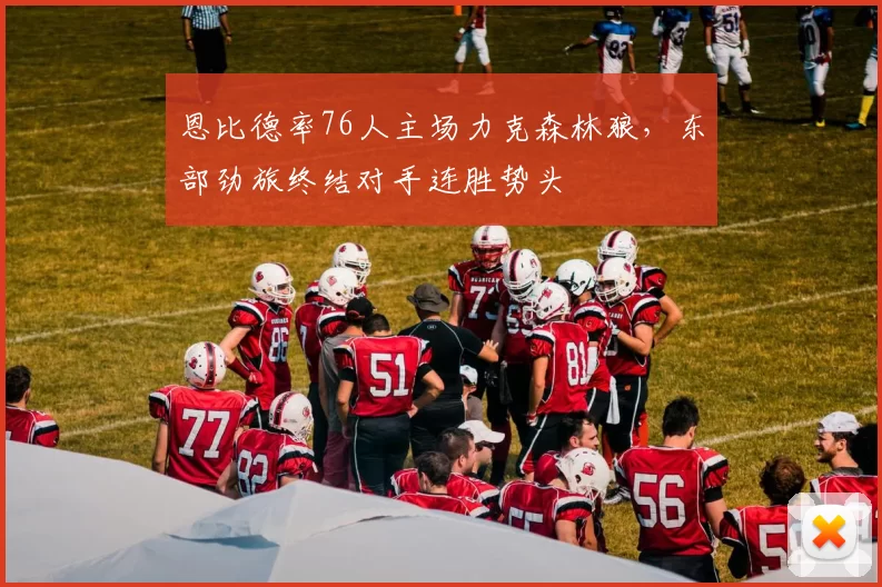 恩比德率76人主场力克森林狼，东部劲旅终结对手连胜势头