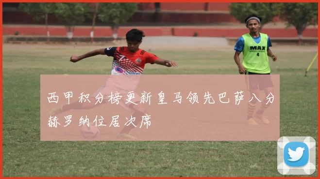 西甲积分榜更新皇马领先巴萨八分赫罗纳位居次席