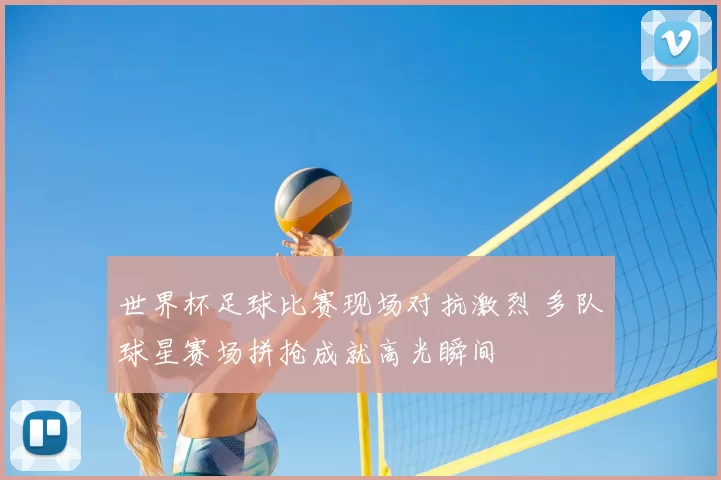 世界杯足球比赛现场对抗激烈 多队球星赛场拼抢成就高光瞬间