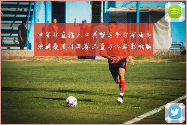 世界杯直播入口调整后平台布局与频道覆盖对观赛流量与体验影响解读