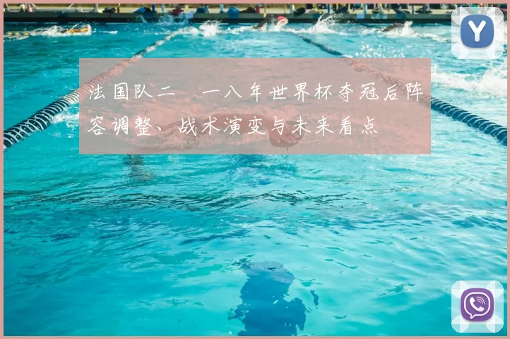 法国队二〇一八年世界杯夺冠后阵容调整、战术演变与未来看点