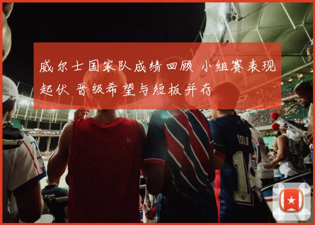 威尔士国家队成绩回顾 小组赛表现起伏 晋级希望与短板并存